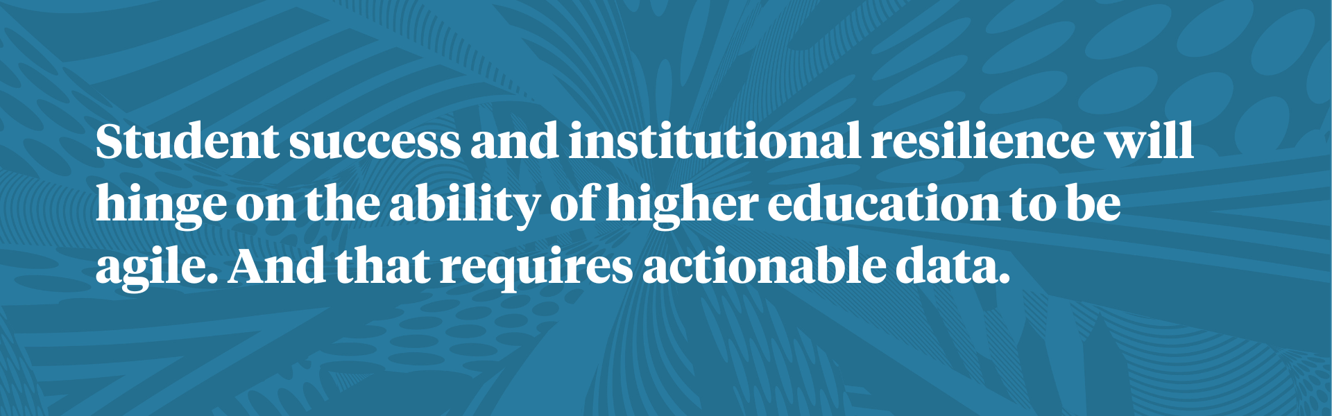 2. Student success and institutional resilience will hinge on the ability of higher education to be agile. And that requires actionable data.