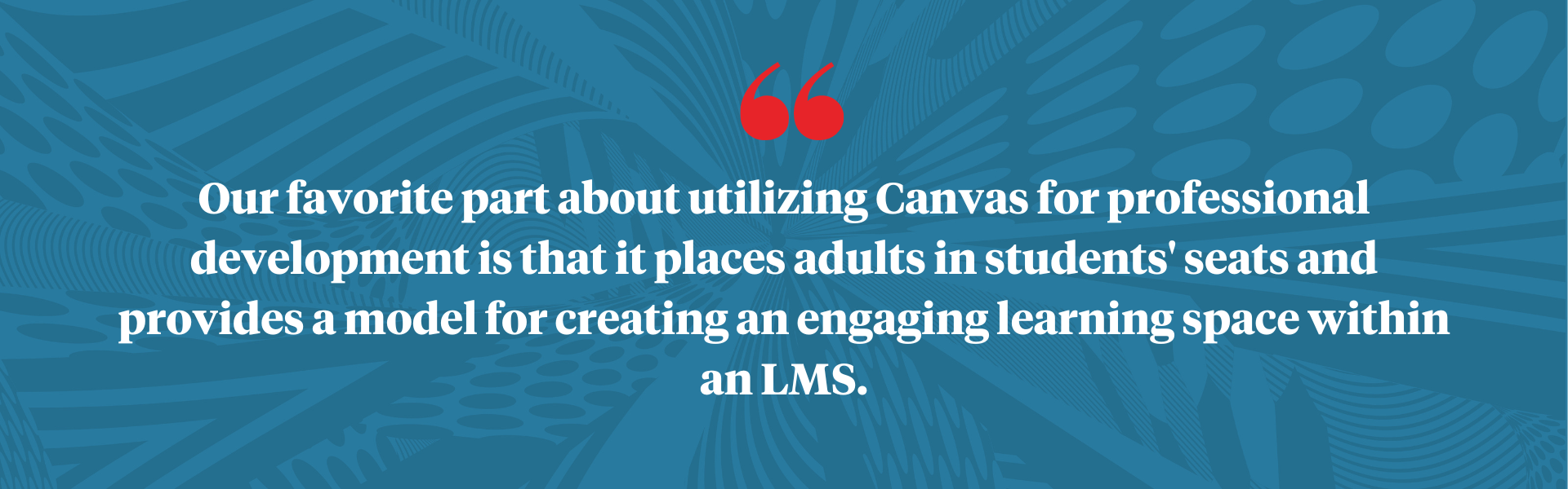 image: blue splashy background with red quote that reads "Our favorite part about utilizing Canvas for professional development is that it places adults in students' seats and provides a model for creating an engaging learning space within an LMS"