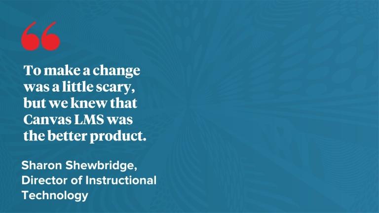 Blue spashy background with Sharon Shewbridge, Director of Instructional Technology quote,"To make a change was a little scary, but we knew that Canvas LMS was the better product."