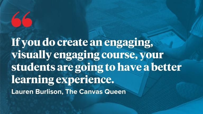 if you do create an engaging, visually engaging course, your students are going to have a better learning experience.