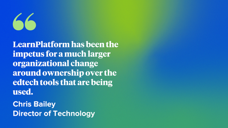 LearnPlatform has been the impetus for a much larger organizational change around ownership over the edtech tools that are being used. Chris Bailey Director of Technology