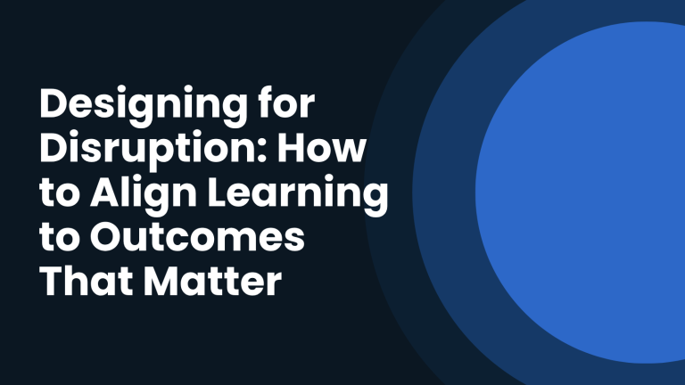 Designing for Disruption: How to Align Learning to Outcomes That Matter